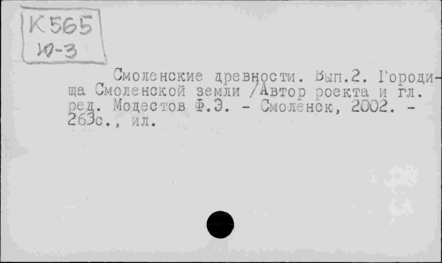 ﻿ІК5&Я
I W-Э \
Смоленские древности. Ьып.2. Городи ща Смоленской земли /Автор роекта и гл. ред. Модестов Ф.Э. - Смоленск, 2002. -È63c., ил.